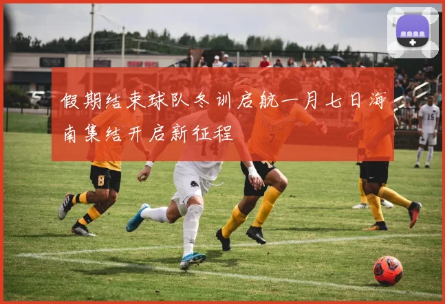 假期结束球队冬训启航一月七日海南集结开启新征程