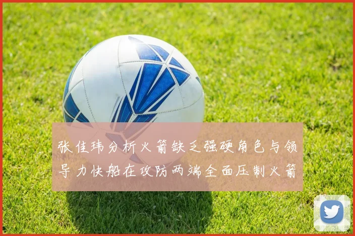 张佳玮分析火箭缺乏强硬角色与领导力快船在攻防两端全面压制火箭表现