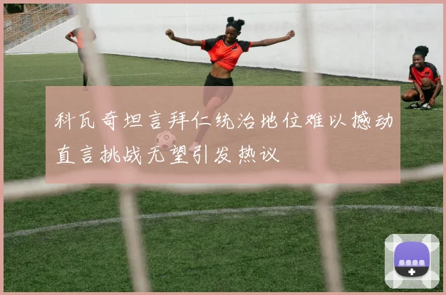 科瓦奇坦言拜仁统治地位难以撼动直言挑战无望引发热议