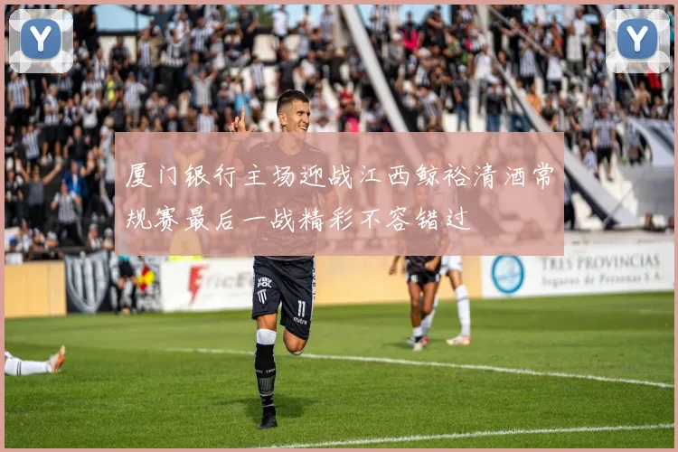 厦门银行主场迎战江西鲸裕清酒常规赛最后一战精彩不容错过