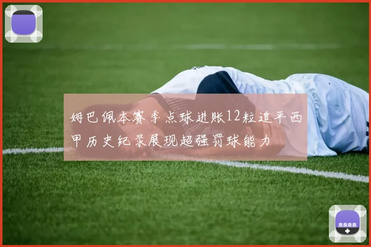 姆巴佩本赛季点球进账12粒追平西甲历史纪录展现超强罚球能力