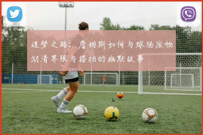 追梦之路：詹姆斯如何与球场废物划清界限与搭档的幽默故事