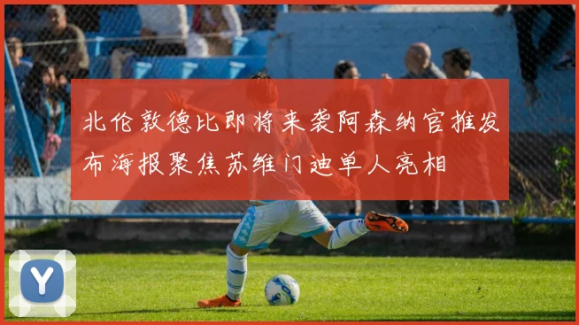 北伦敦德比即将来袭阿森纳官推发布海报聚焦苏维门迪单人亮相