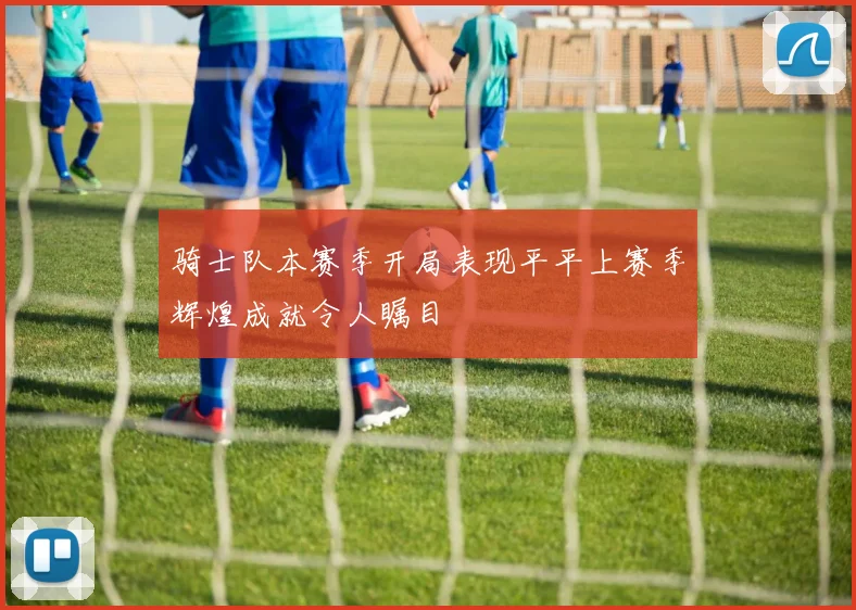 骑士队本赛季开局表现平平上赛季辉煌成就令人瞩目