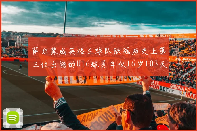 萨尔蒙成英格兰球队欧冠历史上第三位出场的U16球员年仅16岁103天