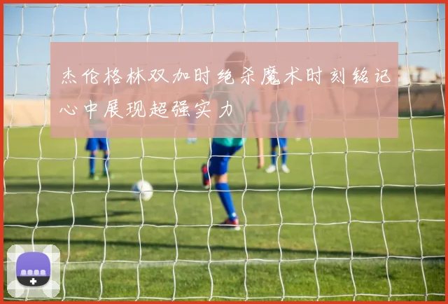 杰伦格林双加时绝杀魔术时刻铭记心中展现超强实力