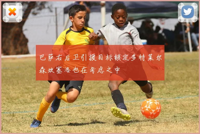 巴萨右后卫引援目标锁定多特莱尔森坎塞洛也在考虑之中