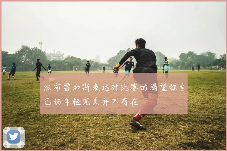 法布雷加斯表达对比赛的渴望称自己仍年轻完美并不存在