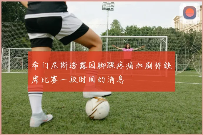 希门尼斯透露因脚踝疼痛加剧将缺席比赛一段时间的消息