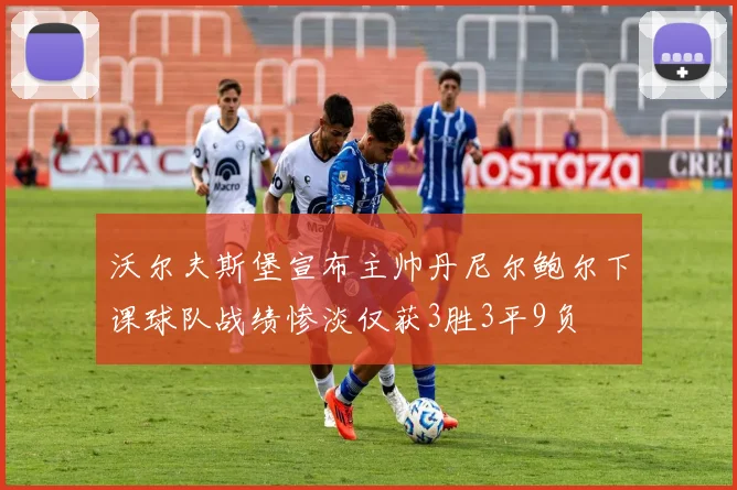 沃尔夫斯堡宣布主帅丹尼尔鲍尔下课球队战绩惨淡仅获3胜3平9负