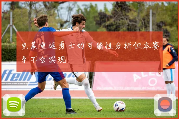 克莱重返勇士的可能性分析但本赛季不会实现