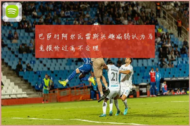 巴萨对阿尔瓦雷斯兴趣减弱认为马竞报价过高不合理