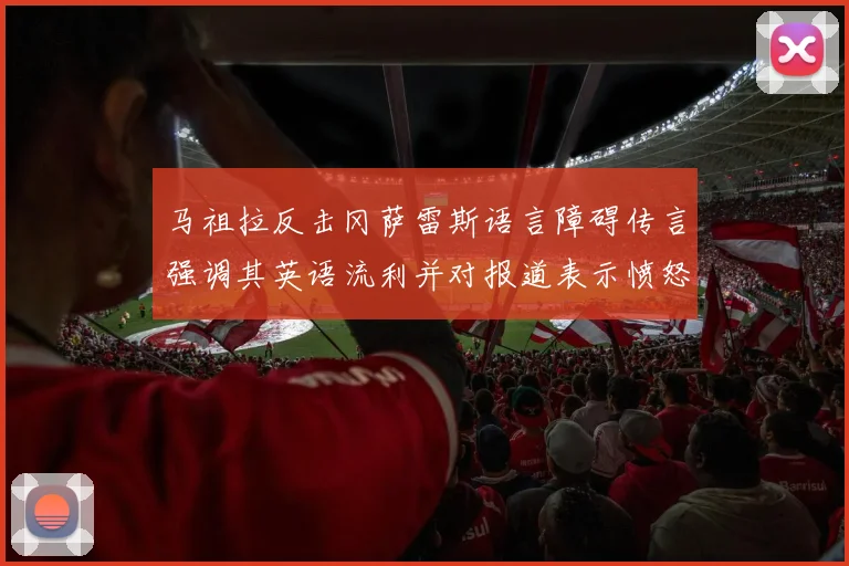 马祖拉反击冈萨雷斯语言障碍传言强调其英语流利并对报道表示愤怒