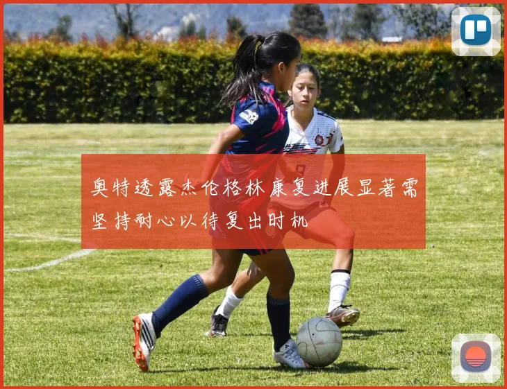 奥特透露杰伦格林康复进展显著需坚持耐心以待复出时机