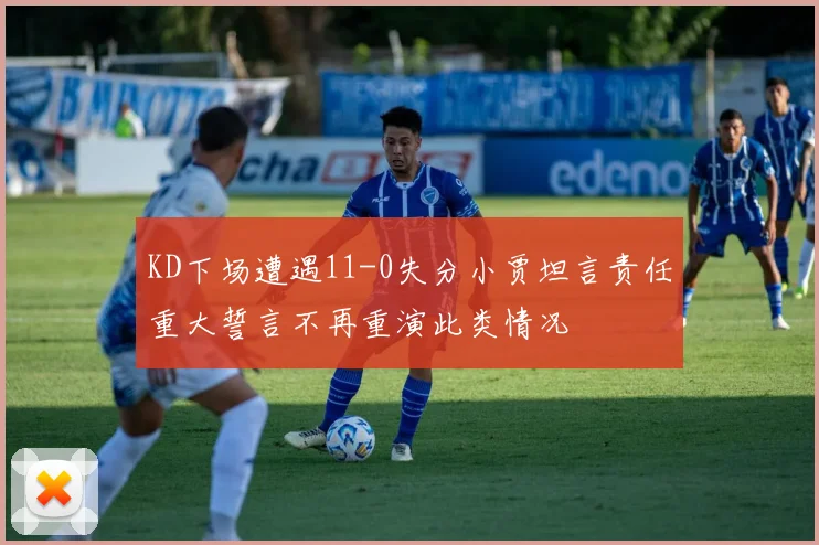 KD下场遭遇11-0失分小贾坦言责任重大誓言不再重演此类情况
