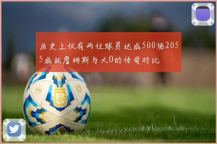 历史上仅有两位球员达成500场2055成就詹姆斯与大O的传奇对比