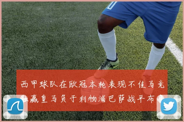 西甲球队在欧冠本轮表现不佳马竞独赢皇马负于利物浦巴萨战平布鲁日
