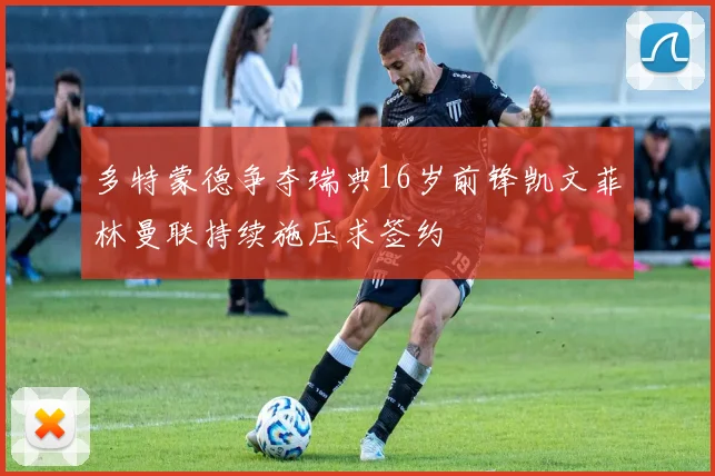 多特蒙德争夺瑞典16岁前锋凯文菲林曼联持续施压求签约