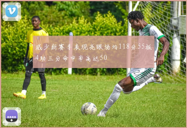 威少新赛季表现亮眼场均118分55板4助三分命中率高达50