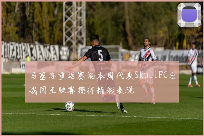 马塞洛重返赛场本周代表SkullFC出战国王联赛期待精彩表现