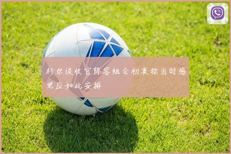 科尔谈收官阵容组合初衷称当时感觉应如此安排