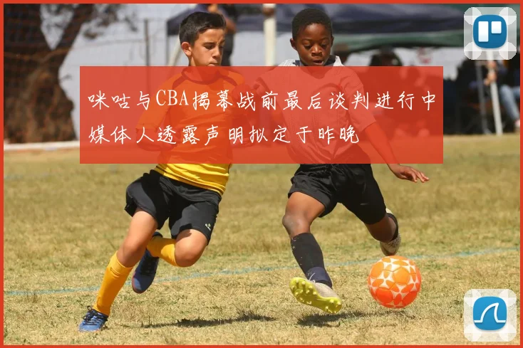 咪咕与CBA揭幕战前最后谈判进行中媒体人透露声明拟定于昨晚