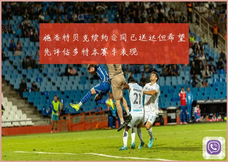 施洛特贝克续约合同已送达但希望先评估多特本赛季表现
