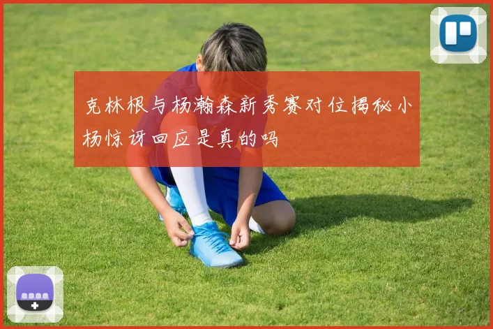 克林根与杨瀚森新秀赛对位揭秘小杨惊讶回应是真的吗