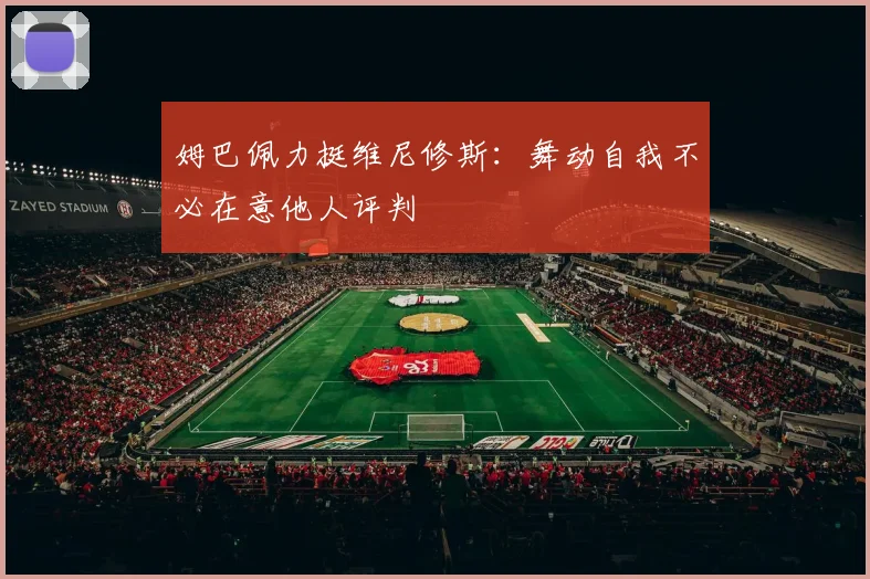 姆巴佩力挺维尼修斯：舞动自我不必在意他人评判