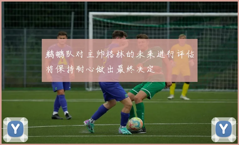 鹈鹕队对主帅格林的未来进行评估将保持耐心做出最终决定