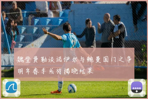 魏登费勒谈诺伊尔与鲍曼国门之争明年春季或将揭晓结果