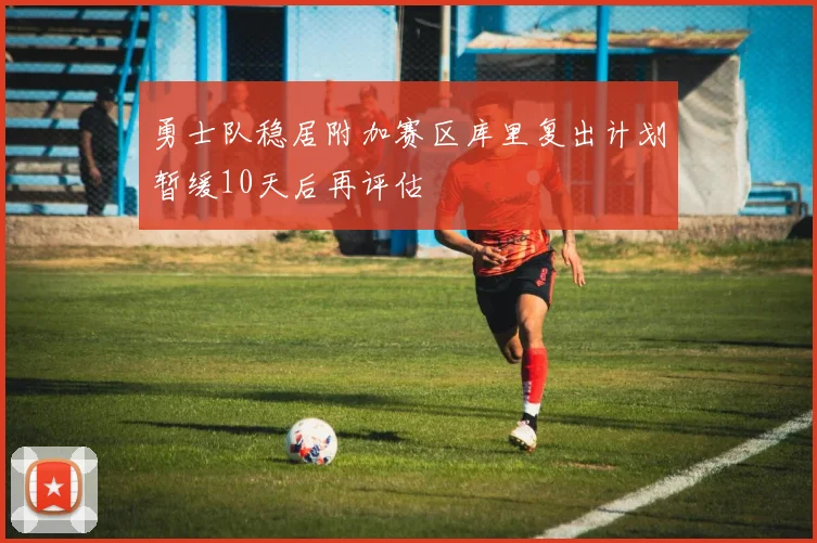 勇士队稳居附加赛区库里复出计划暂缓10天后再评估