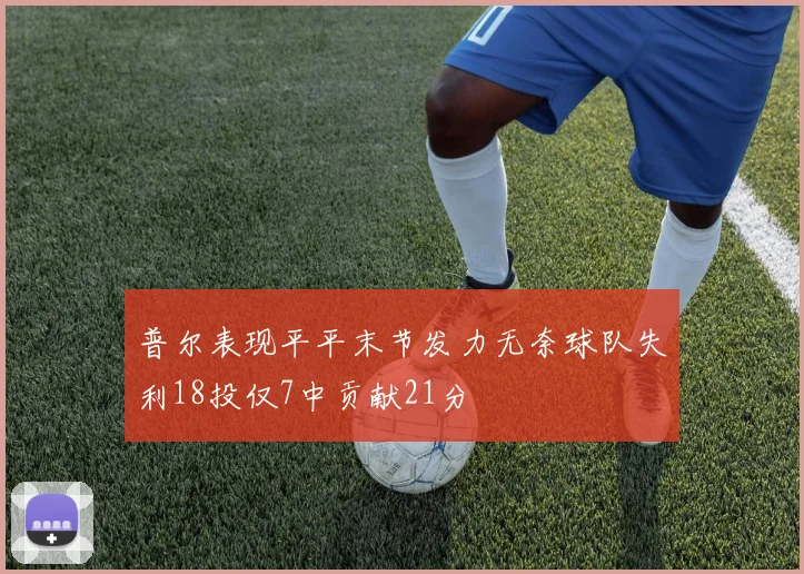普尔表现平平末节发力无奈球队失利18投仅7中贡献21分