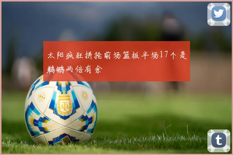 太阳疯狂拼抢前场篮板半场17个是鹈鹕两倍有余