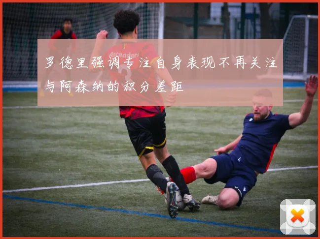 罗德里强调专注自身表现不再关注与阿森纳的积分差距
