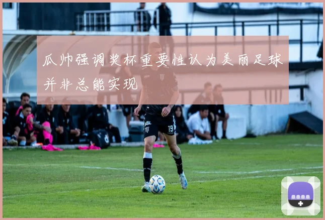 瓜帅强调奖杯重要性认为美丽足球并非总能实现