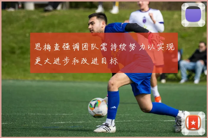 恩梅查强调团队需持续努力以实现更大进步和改进目标