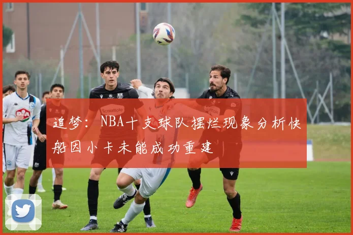 追梦：NBA十支球队摆烂现象分析快船因小卡未能成功重建