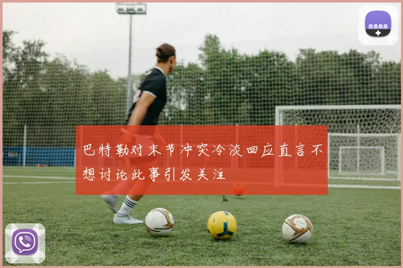 巴特勒对末节冲突冷淡回应直言不想讨论此事引发关注