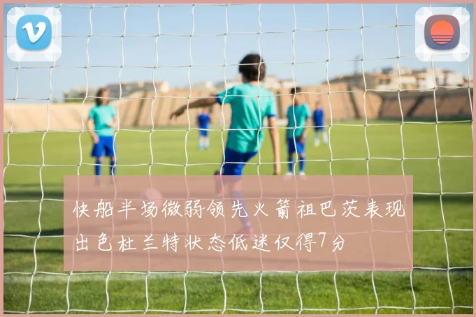 快船半场微弱领先火箭祖巴茨表现出色杜兰特状态低迷仅得7分