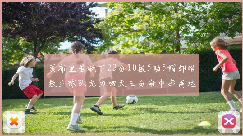 莫布里虽砍下23分10板5助5帽却难救主球队无力回天三分命中率高达57
