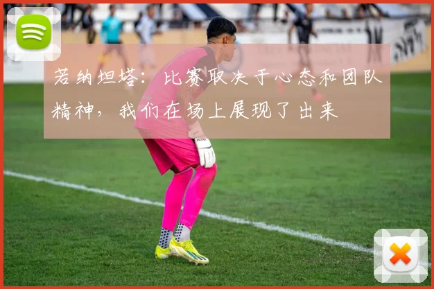 若纳坦塔：比赛取决于心态和团队精神，我们在场上展现了出来