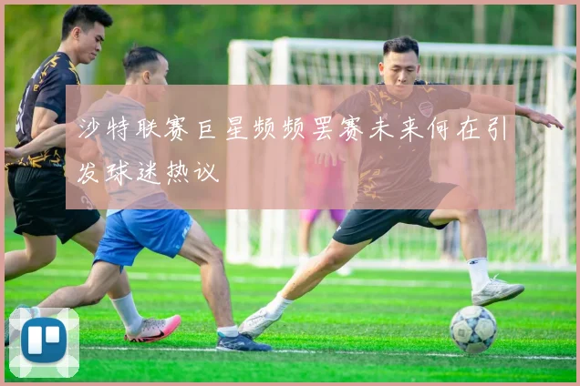 沙特联赛巨星频频罢赛未来何在引发球迷热议