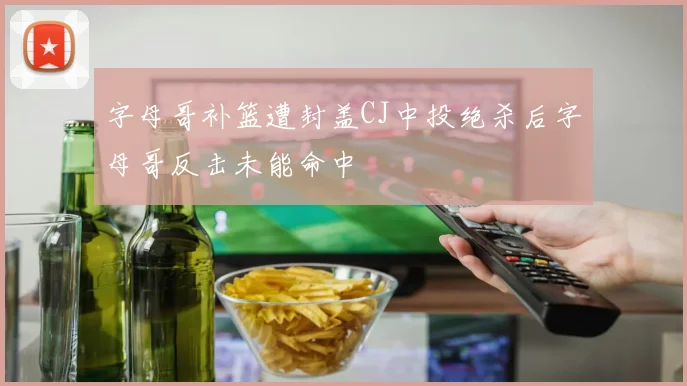 字母哥补篮遭封盖CJ中投绝杀后字母哥反击未能命中